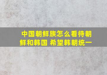 中国朝鲜族怎么看待朝鲜和韩国 希望韩朝统一